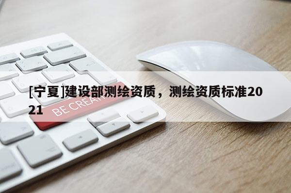 [宁夏]建设部测绘资质，测绘资质标准2021