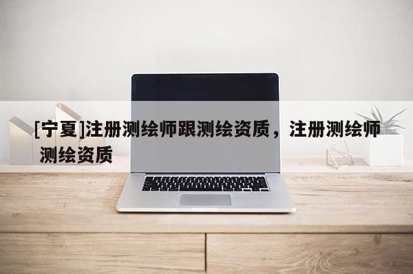 [宁夏]注册测绘师跟测绘资质，注册测绘师 测绘资质