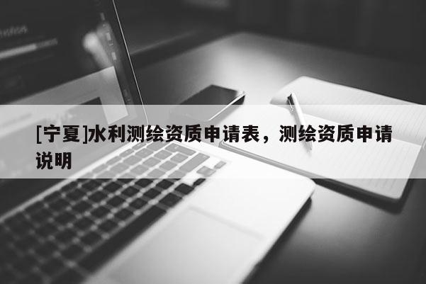 [宁夏]水利测绘资质申请表，测绘资质申请说明