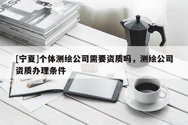 [宁夏]个体测绘公司需要资质吗，测绘公司资质办理条件