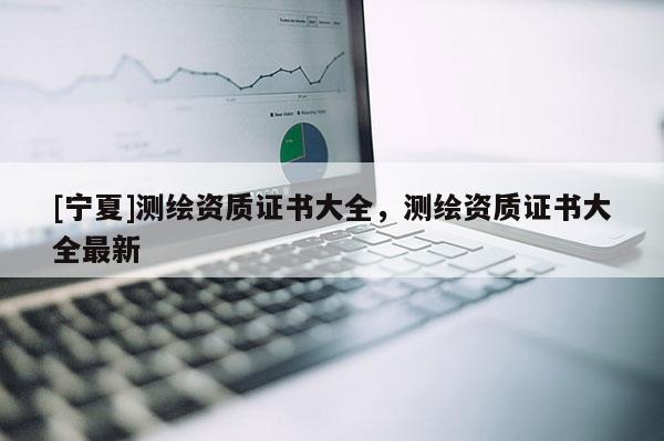 [宁夏]测绘资质证书大全，测绘资质证书大全最新