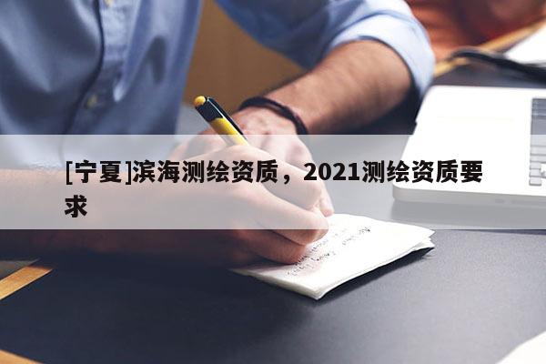 [宁夏]滨海测绘资质，2021测绘资质要求
