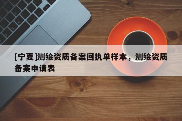 [宁夏]测绘资质备案回执单样本，测绘资质备案申请表