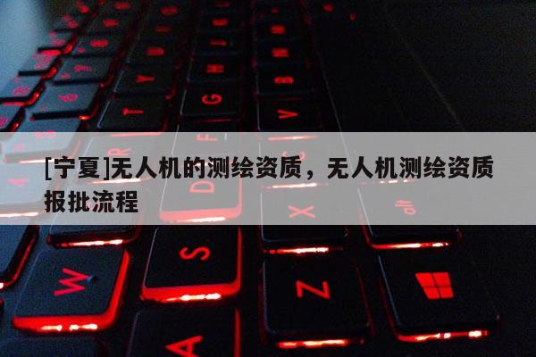 [宁夏]无人机的测绘资质，无人机测绘资质报批流程