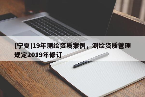 [宁夏]19年测绘资质案例，测绘资质管理规定2019年修订