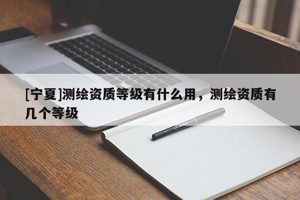 [宁夏]测绘资质等级有什么用，测绘资质有几个等级