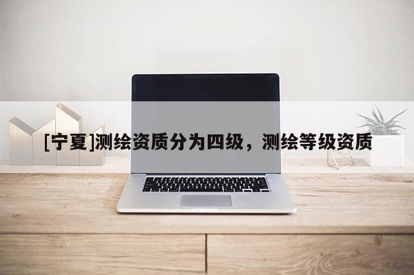 [宁夏]测绘资质分为四级，测绘等级资质