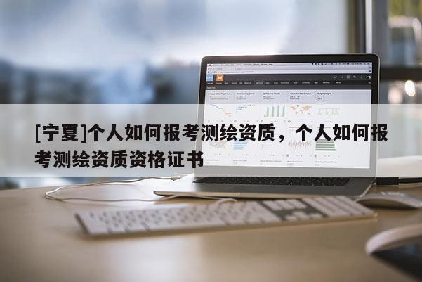 [宁夏]个人如何报考测绘资质，个人如何报考测绘资质资格证书