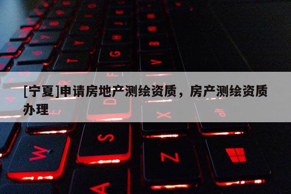 [宁夏]申请房地产测绘资质，房产测绘资质办理