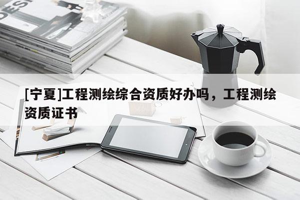 [宁夏]工程测绘综合资质好办吗，工程测绘资质证书