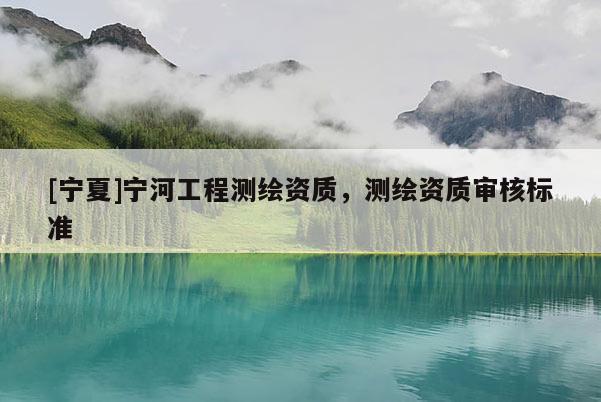 [宁夏]宁河工程测绘资质，测绘资质审核标准