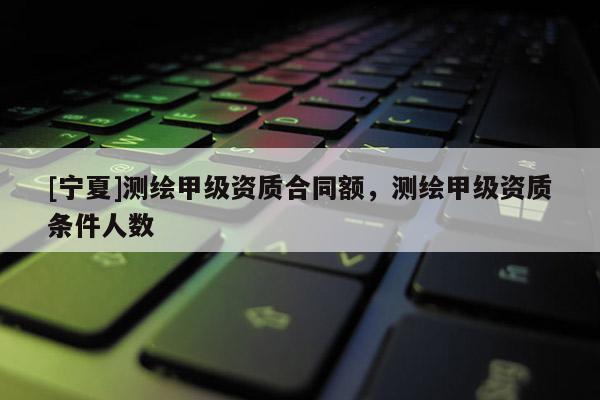 [宁夏]测绘甲级资质合同额，测绘甲级资质条件人数