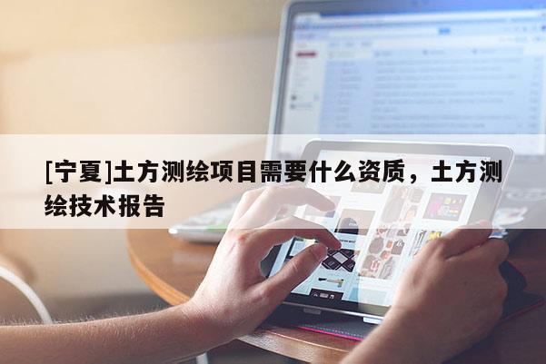 [宁夏]土方测绘项目需要什么资质，土方测绘技术报告