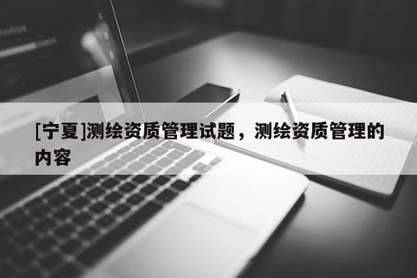 [宁夏]测绘资质管理试题，测绘资质管理的内容
