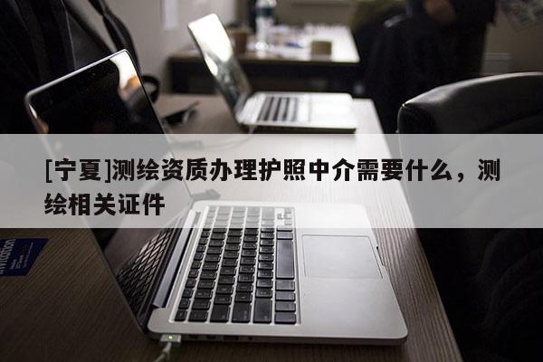 [宁夏]测绘资质办理护照中介需要什么，测绘相关证件