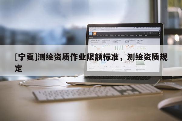 [宁夏]测绘资质作业限额标准，测绘资质规定