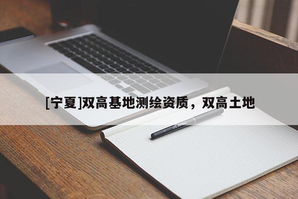[宁夏]双高基地测绘资质，双高土地
