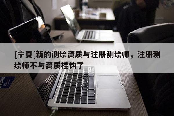 [宁夏]新的测绘资质与注册测绘师，注册测绘师不与资质挂钩了