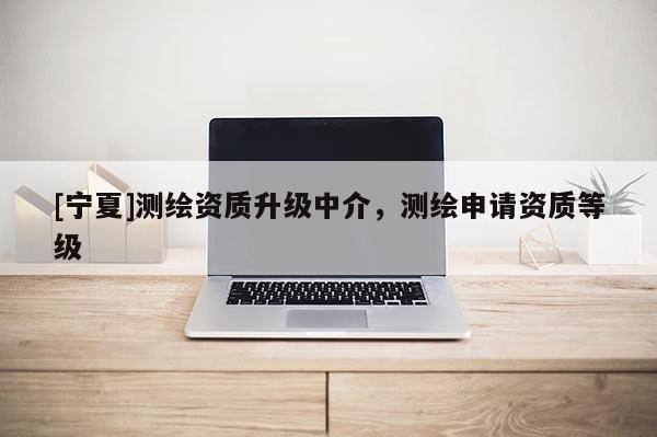 [宁夏]测绘资质升级中介，测绘申请资质等级
