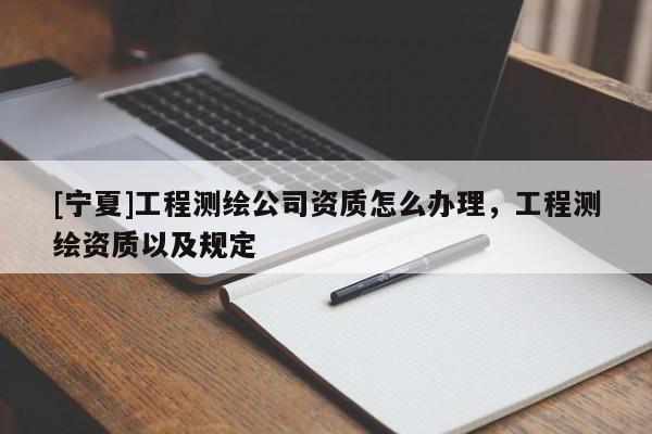 [宁夏]工程测绘公司资质怎么办理，工程测绘资质以及规定
