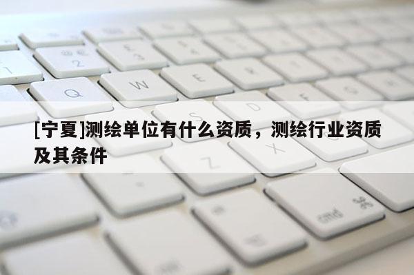 [宁夏]测绘单位有什么资质，测绘行业资质及其条件