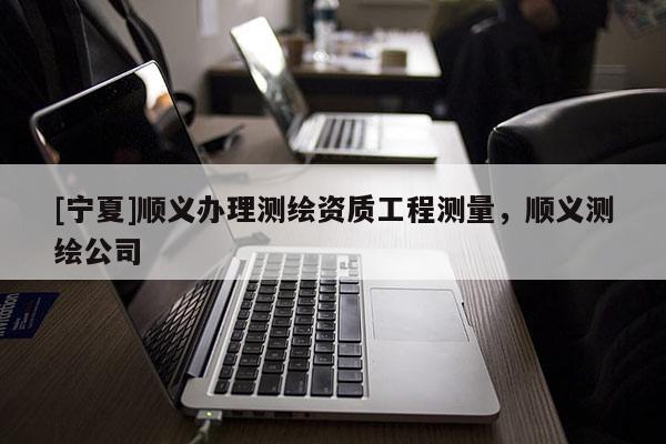 [宁夏]顺义办理测绘资质工程测量，顺义测绘公司