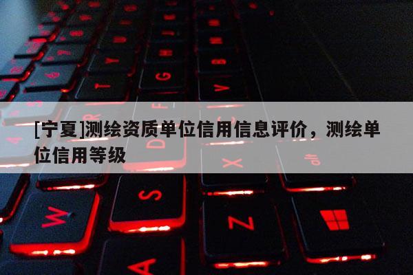 [宁夏]测绘资质单位信用信息评价，测绘单位信用等级