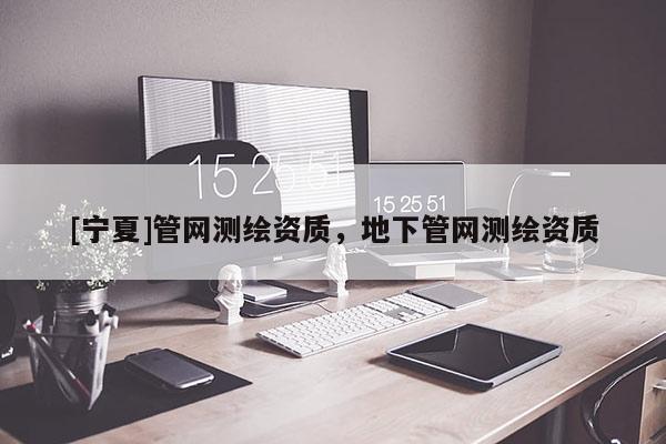 [宁夏]管网测绘资质，地下管网测绘资质