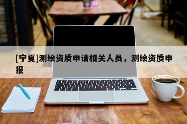 [宁夏]测绘资质申请相关人员，测绘资质申报
