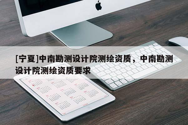 [宁夏]中南勘测设计院测绘资质，中南勘测设计院测绘资质要求