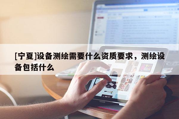 [宁夏]设备测绘需要什么资质要求，测绘设备包括什么