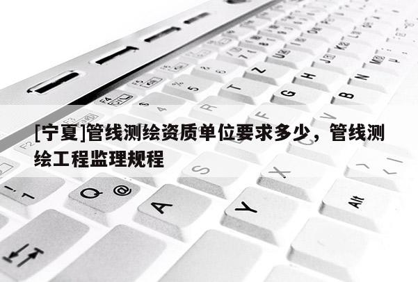 [宁夏]管线测绘资质单位要求多少，管线测绘工程监理规程