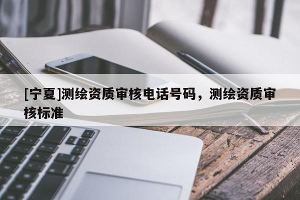 [宁夏]测绘资质审核电话号码，测绘资质审核标准
