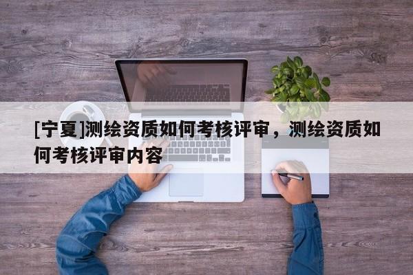 [宁夏]测绘资质如何考核评审，测绘资质如何考核评审内容