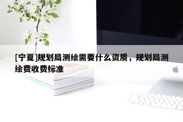 [宁夏]规划局测绘需要什么资质，规划局测绘费收费标准