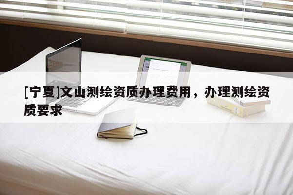 [宁夏]文山测绘资质办理费用，办理测绘资质要求