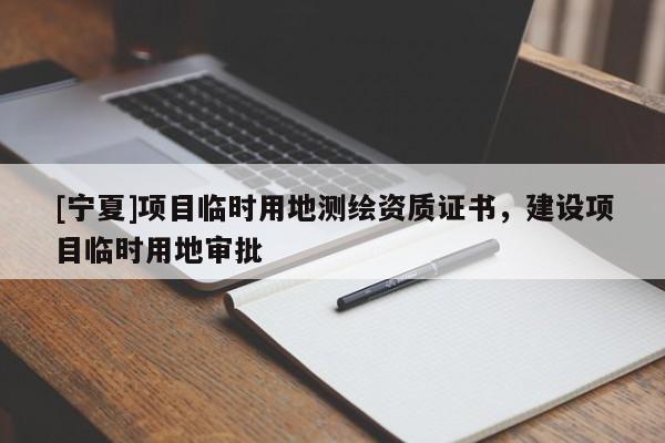 [宁夏]项目临时用地测绘资质证书，建设项目临时用地审批
