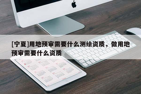 [宁夏]用地预审需要什么测绘资质，做用地预审需要什么资质