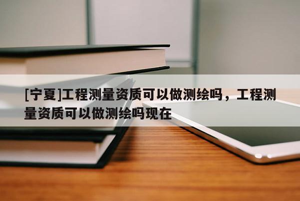 [宁夏]工程测量资质可以做测绘吗，工程测量资质可以做测绘吗现在
