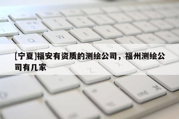 [宁夏]福安有资质的测绘公司，福州测绘公司有几家