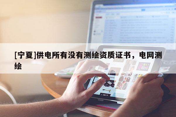 [宁夏]供电所有没有测绘资质证书，电网测绘