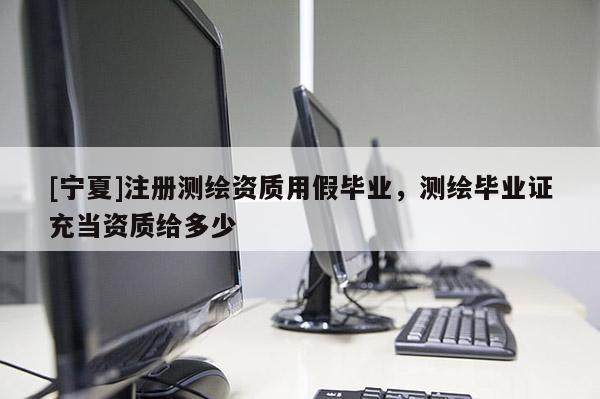 [宁夏]注册测绘资质用假毕业，测绘毕业证充当资质给多少