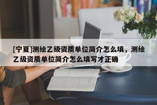 [宁夏]测绘乙级资质单位简介怎么填，测绘乙级资质单位简介怎么填写才正确