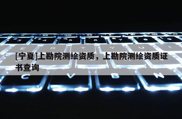 [宁夏]上勘院测绘资质，上勘院测绘资质证书查询