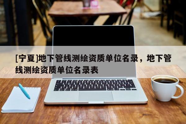 [宁夏]地下管线测绘资质单位名录，地下管线测绘资质单位名录表