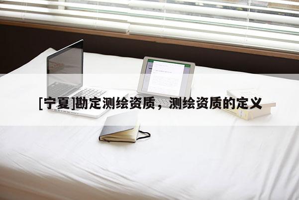 [宁夏]勘定测绘资质，测绘资质的定义