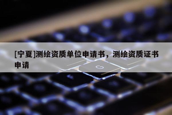 [宁夏]测绘资质单位申请书，测绘资质证书申请