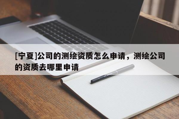[宁夏]公司的测绘资质怎么申请，测绘公司的资质去哪里申请