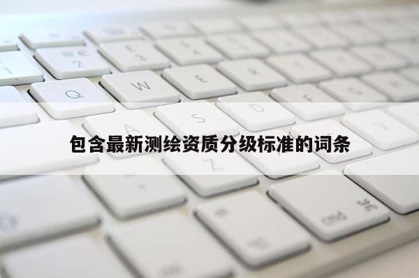 包含最新测绘资质分级标准的词条