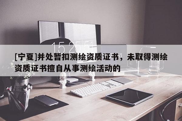 [宁夏]并处暂扣测绘资质证书，未取得测绘资质证书擅自从事测绘活动的